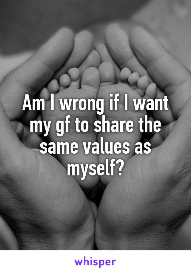 Am I wrong if I want my gf to share the same values as myself?