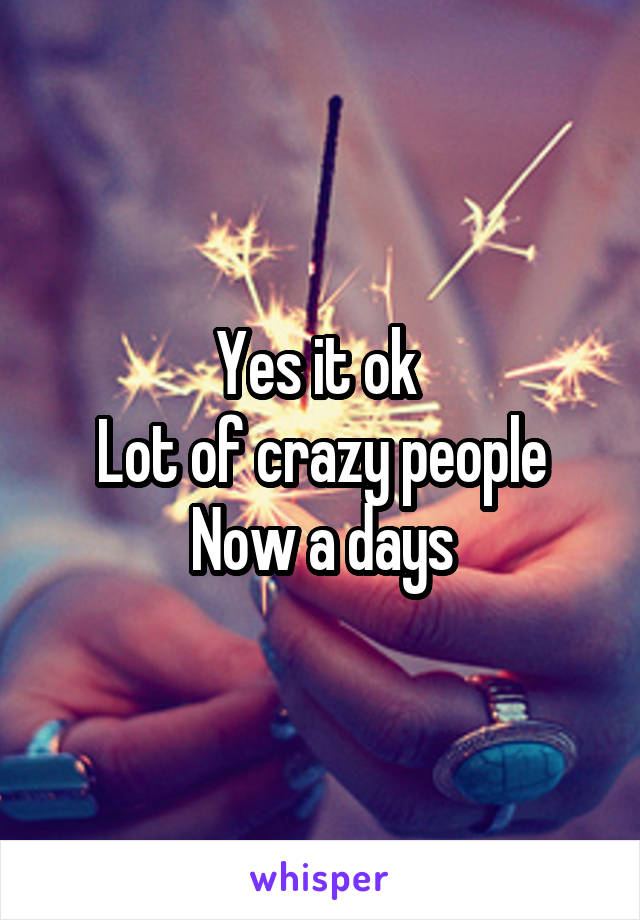 Yes it ok 
Lot of crazy people
Now a days