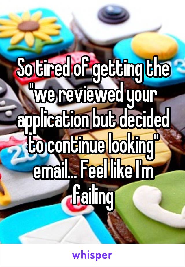 So tired of getting the "we reviewed your application but decided to continue looking" email... Feel like I'm failing