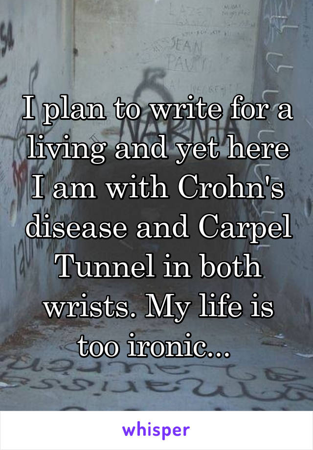 I plan to write for a living and yet here I am with Crohn's disease and Carpel Tunnel in both wrists. My life is too ironic... 