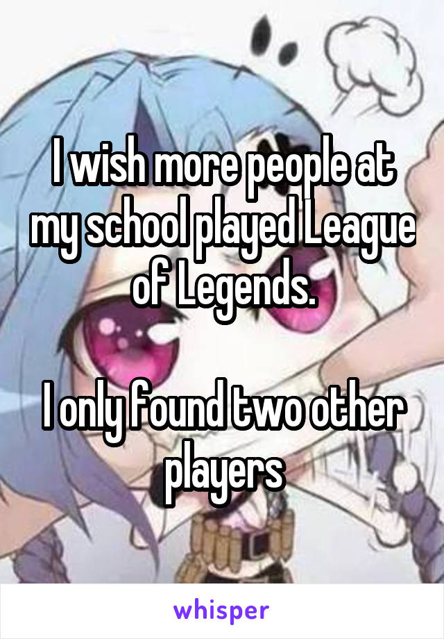 I wish more people at my school played League of Legends.

I only found two other players