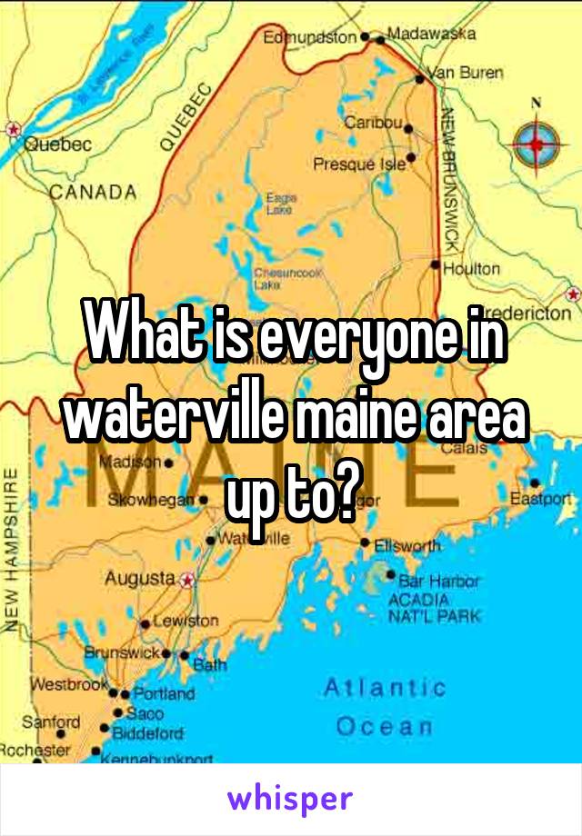 What is everyone in waterville maine area up to?