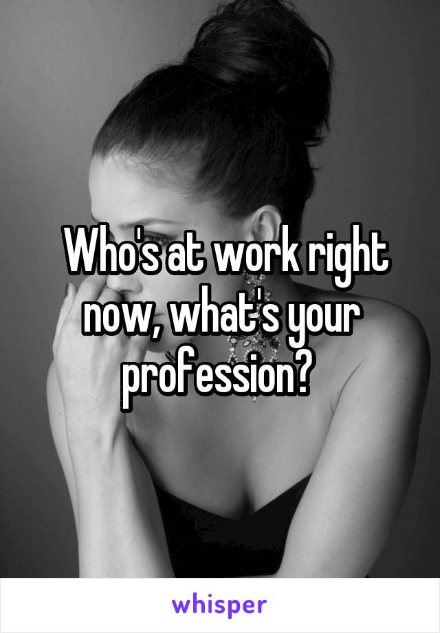  Who's at work right now, what's your profession? 