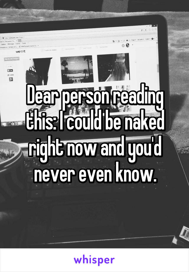 Dear person reading this: I could be naked right now and you'd never even know.