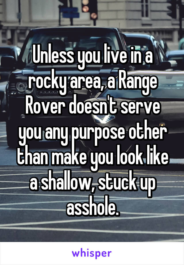 Unless you live in a rocky area, a Range Rover doesn't serve you any purpose other than make you look like a shallow, stuck up asshole.