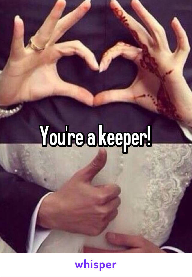 You're a keeper! 