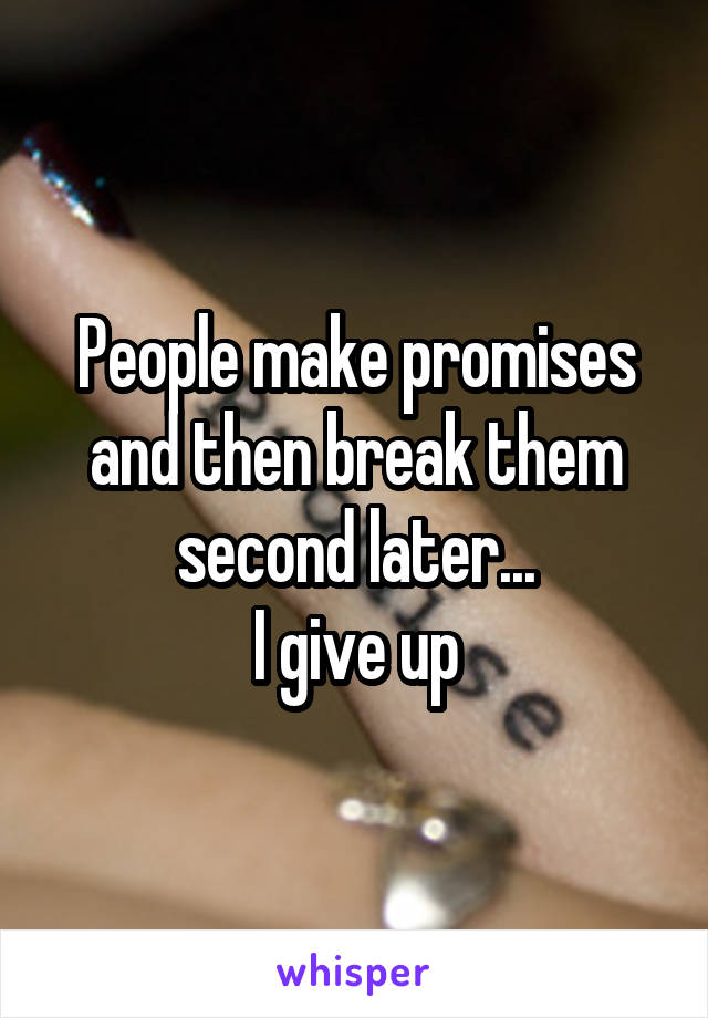 People make promises and then break them second later...
I give up