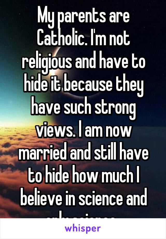 My parents are Catholic. I'm not religious and have to hide it because they have such strong views. I am now married and still have to hide how much I believe in science and only science. 