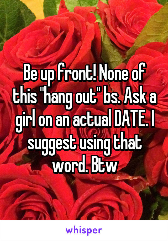 Be up front! None of this "hang out" bs. Ask a girl on an actual DATE. I suggest using that word. Btw