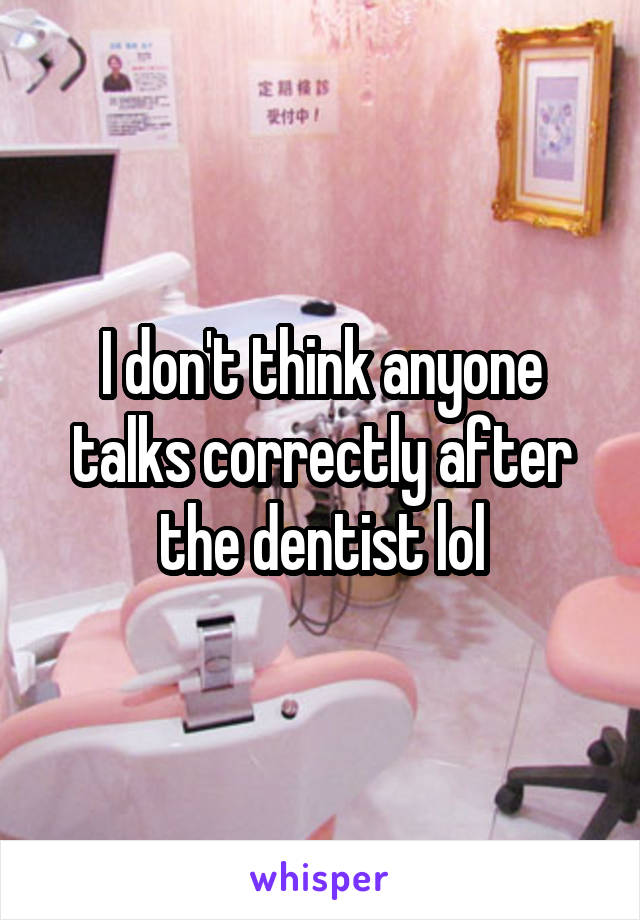 I don't think anyone talks correctly after the dentist lol
