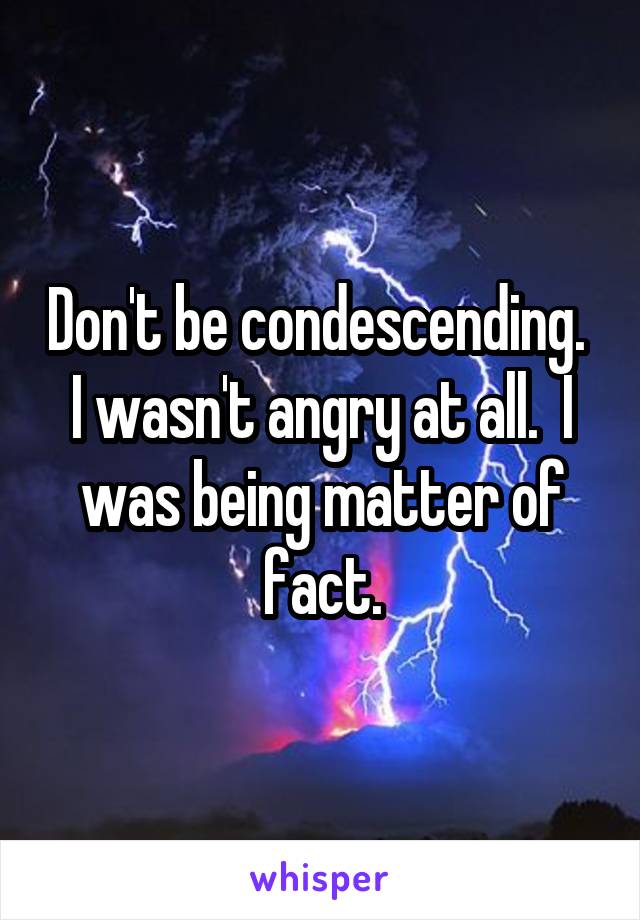 Don't be condescending.  I wasn't angry at all.  I was being matter of fact.