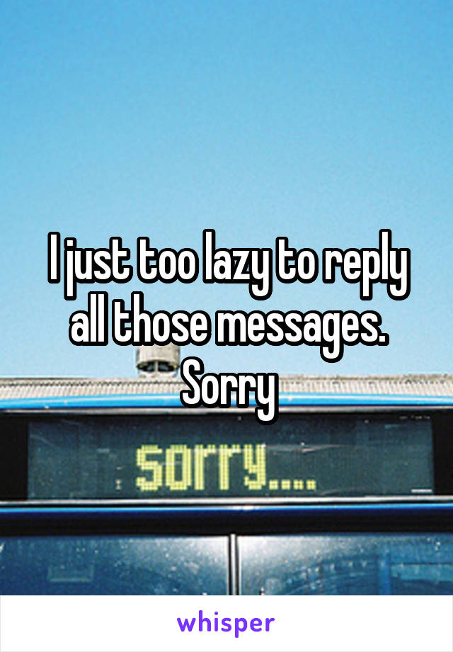 I just too lazy to reply all those messages. Sorry