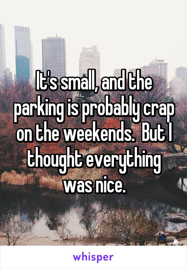 It's small, and the parking is probably crap on the weekends.  But I thought everything was nice.