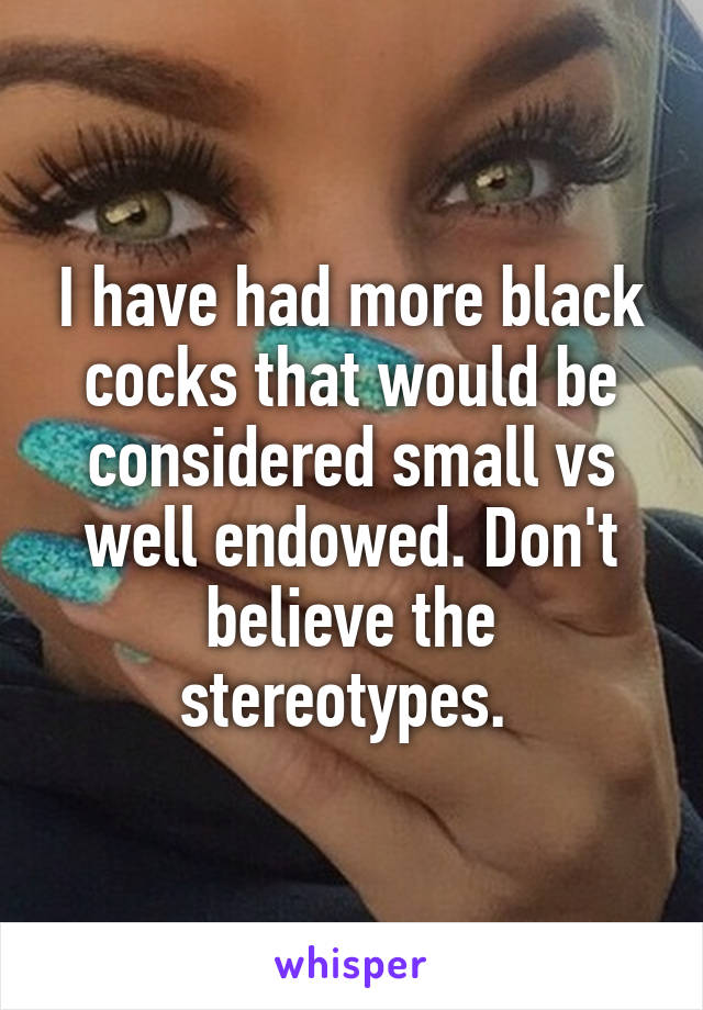 I have had more black cocks that would be considered small vs well endowed. Don't believe the stereotypes. 