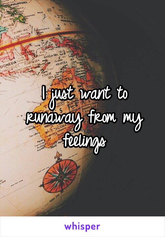 I just want to runaway from my feelings