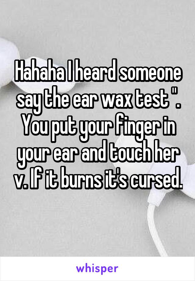 Hahaha I heard someone say the ear wax test ". You put your finger in your ear and touch her v. If it burns it's cursed. 