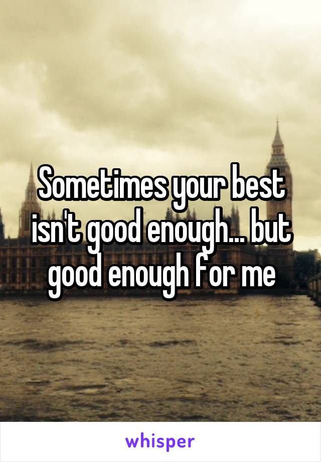 Sometimes your best isn't good enough... but good enough for me