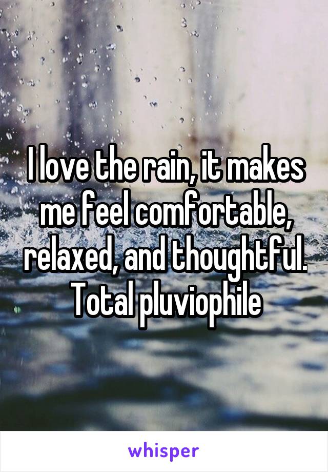 I love the rain, it makes me feel comfortable, relaxed, and thoughtful. Total pluviophile