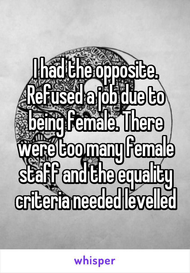 I had the opposite. Refused a job due to being female. There were too many female staff and the equality criteria needed levelled