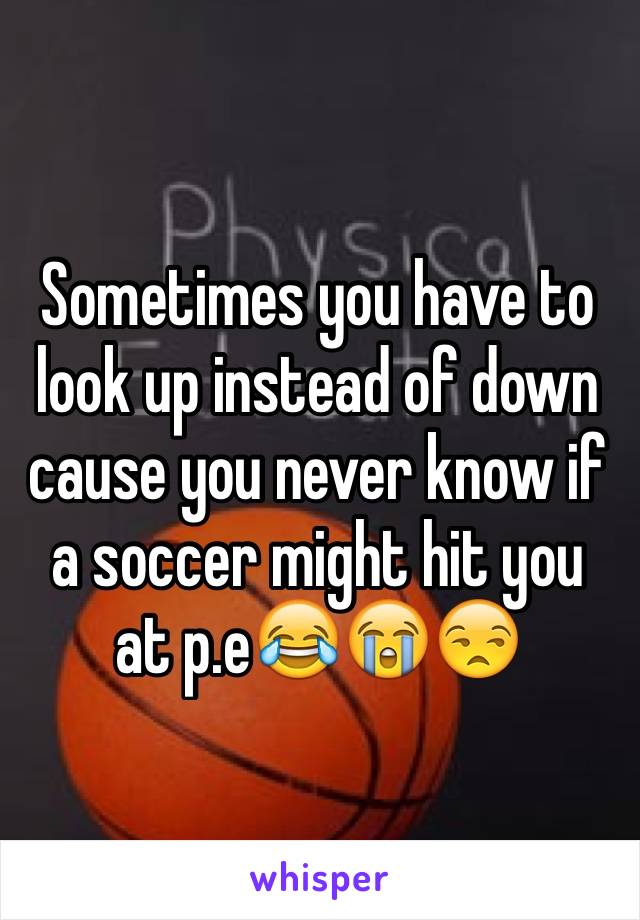 Sometimes you have to look up instead of down cause you never know if a soccer might hit you at p.e😂😭😒