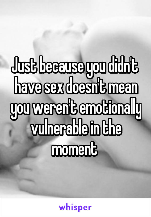 Just because you didn't  have sex doesn't mean you weren't emotionally vulnerable in the moment 