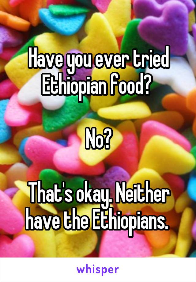 Have you ever tried Ethiopian food? 

No?

That's okay. Neither have the Ethiopians. 