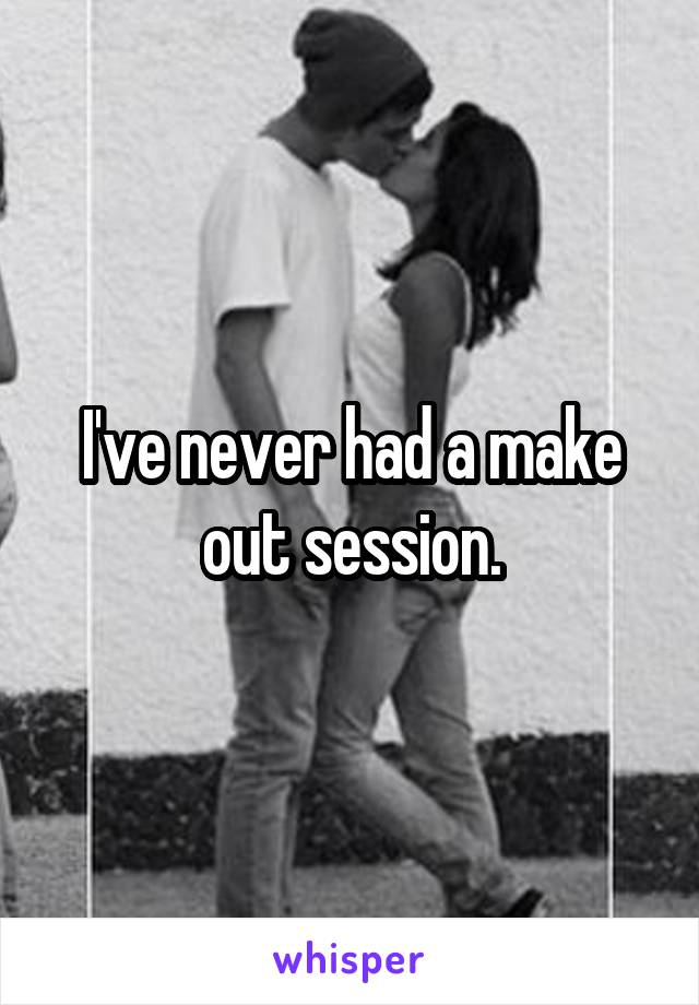 I've never had a make out session.