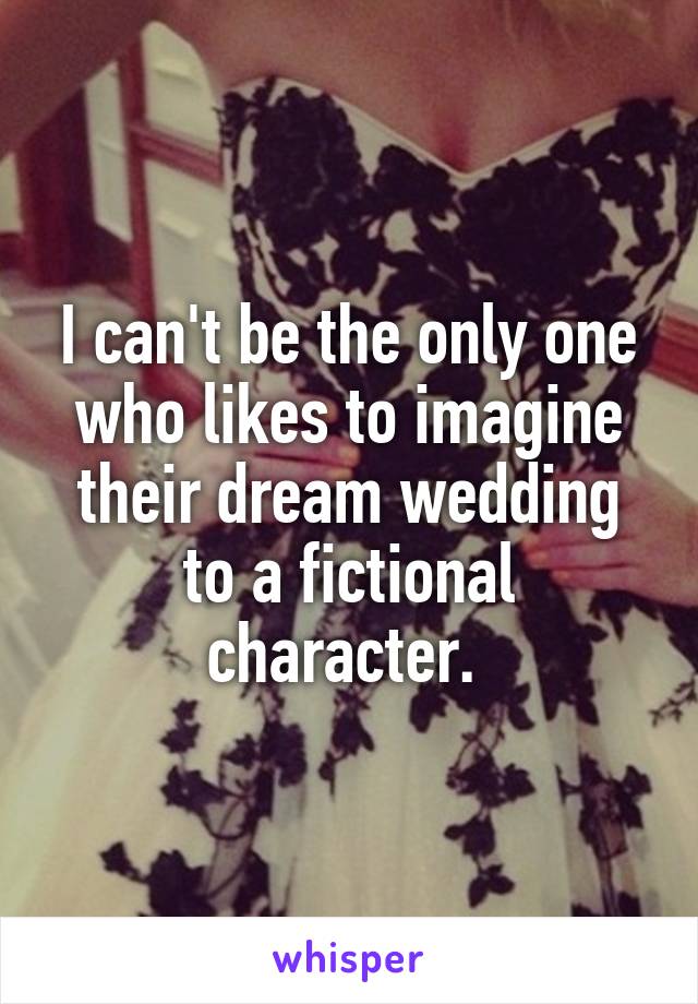 I can't be the only one who likes to imagine their dream wedding to a fictional character. 