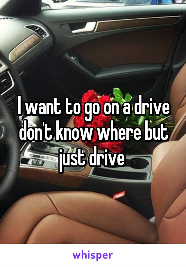 I want to go on a drive don't know where but just drive 