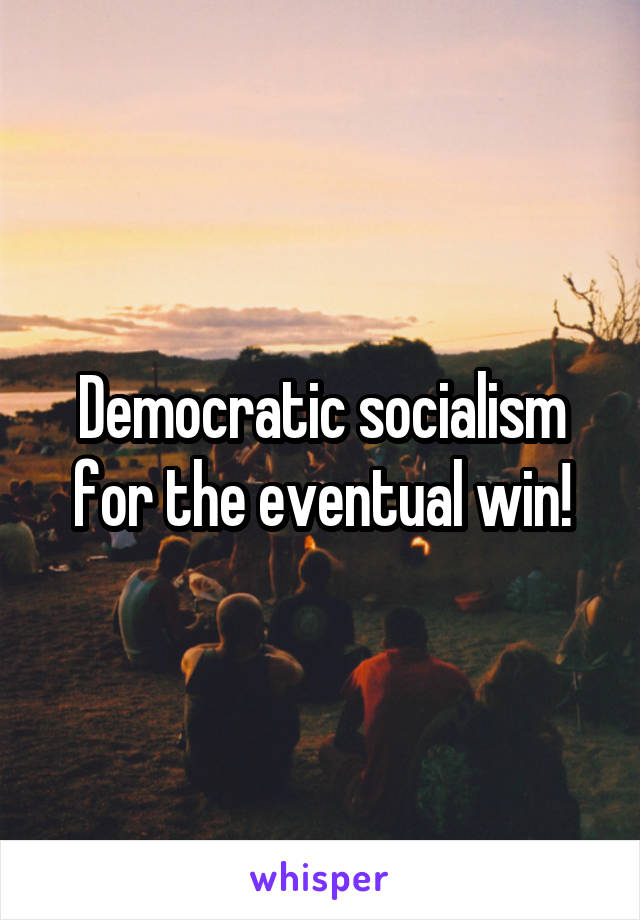 Democratic socialism for the eventual win!