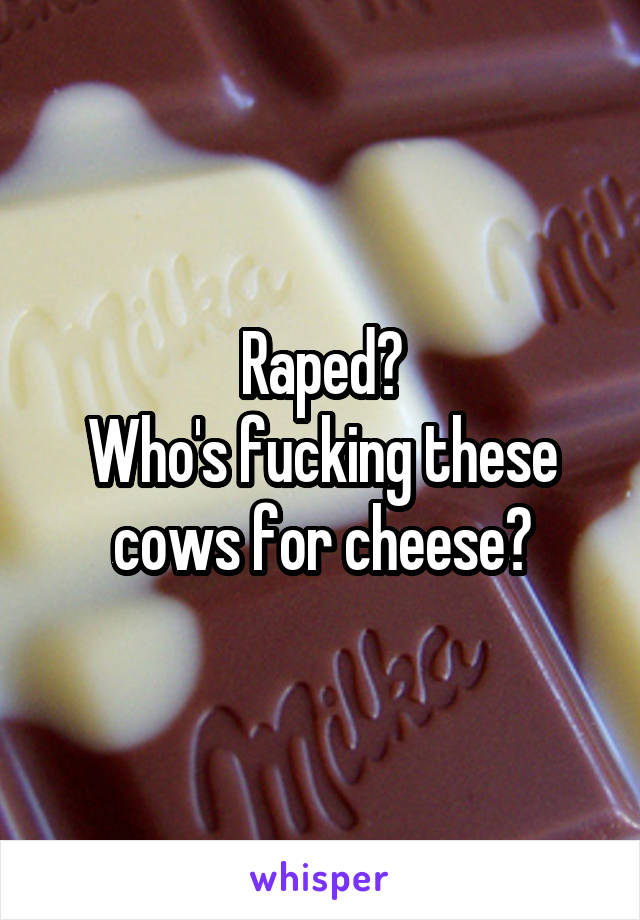 Raped?
Who's fucking these cows for cheese?