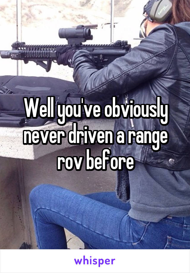 Well you've obviously never driven a range rov before