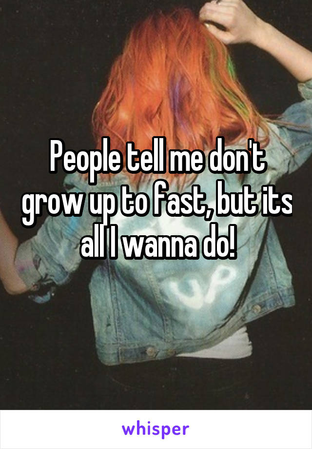 People tell me don't grow up to fast, but its all I wanna do!
