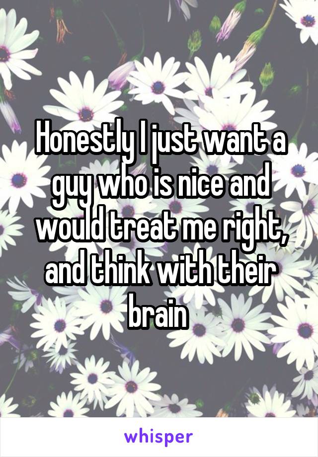 Honestly I just want a guy who is nice and would treat me right, and think with their brain 