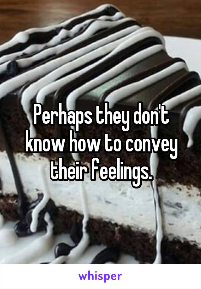 Perhaps they don't know how to convey their feelings.