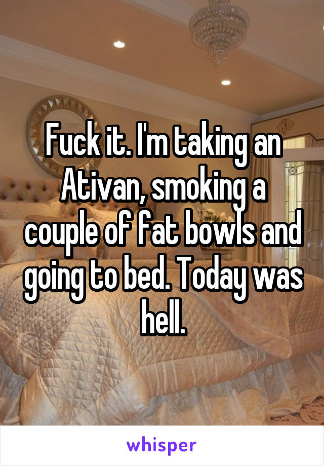 Fuck it. I'm taking an Ativan, smoking a couple of fat bowls and going to bed. Today was hell.