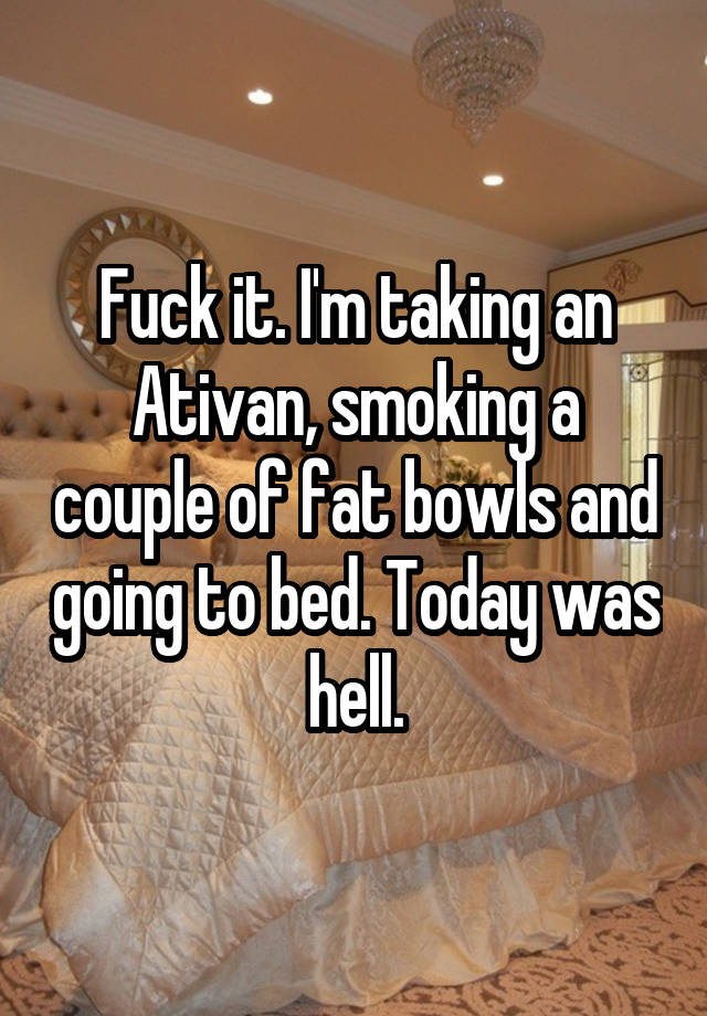 Fuck it. I'm taking an Ativan, smoking a couple of fat bowls and going to bed. Today was hell.