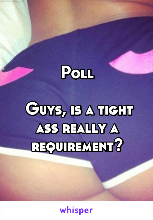 Poll

 Guys, is a tight ass really a requirement?