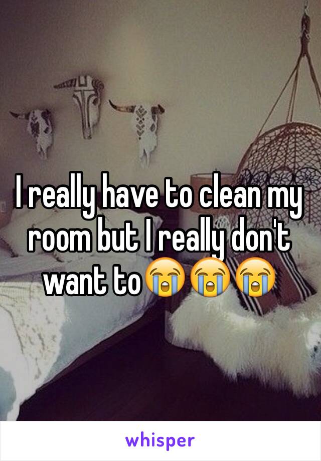 I really have to clean my room but I really don't want to😭😭😭