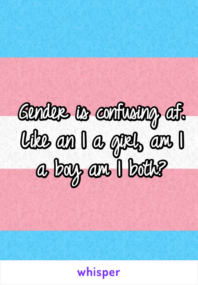 Gender is confusing af. Like an I a girl, am I a boy am I both?