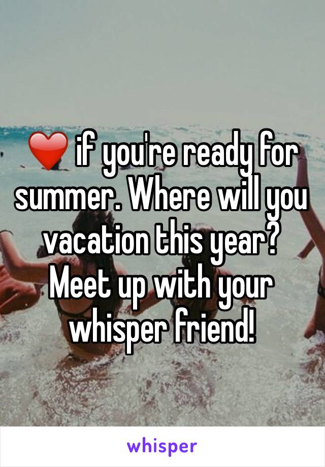 ❤️ if you're ready for summer. Where will you vacation this year? Meet up with your whisper friend!