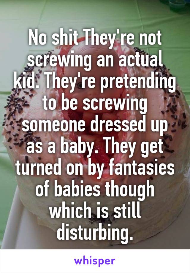 No shit They're not screwing an actual kid. They're pretending to be screwing someone dressed up as a baby. They get turned on by fantasies of babies though which is still disturbing.