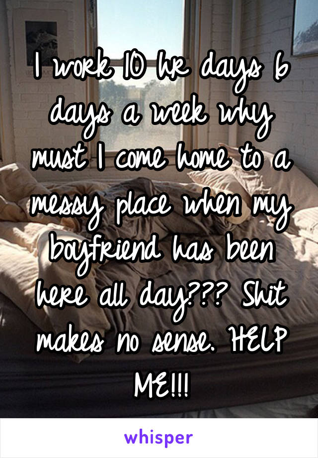 I work 10 hr days 6 days a week why must I come home to a messy place when my boyfriend has been here all day??? Shit makes no sense. HELP ME!!!