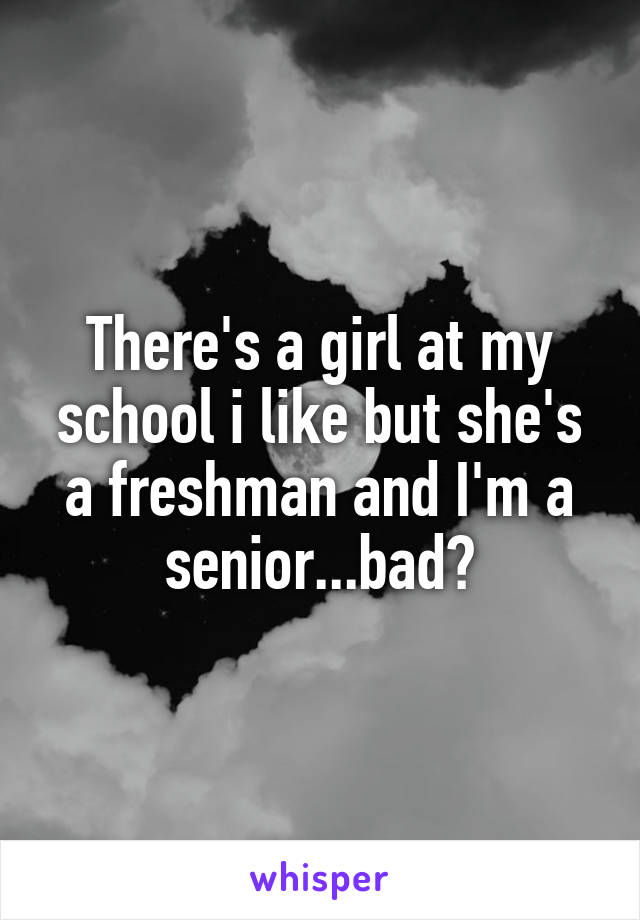 There's a girl at my school i like but she's a freshman and I'm a senior...bad?