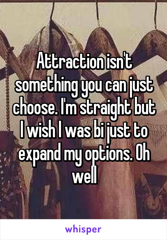 Attraction isn't something you can just choose. I'm straight but I wish I was bi just to expand my options. Oh well