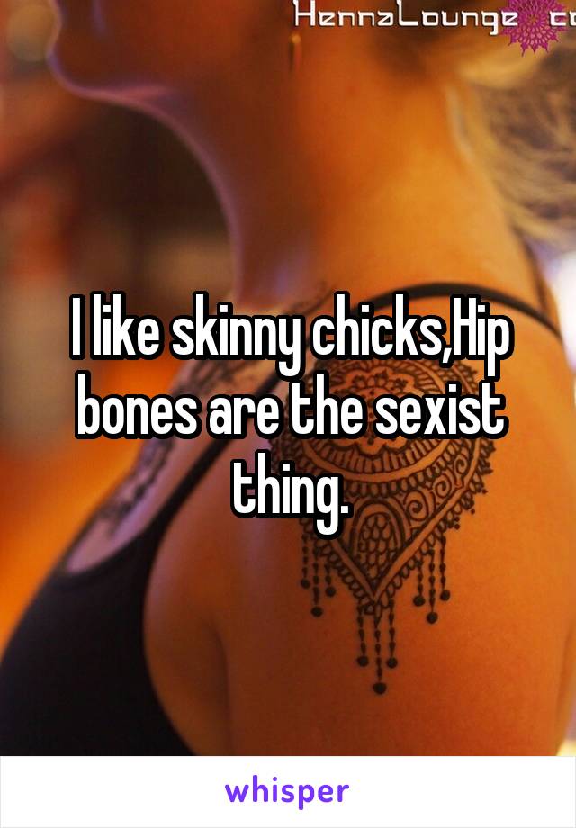 I like skinny chicks,Hip bones are the sexist thing.