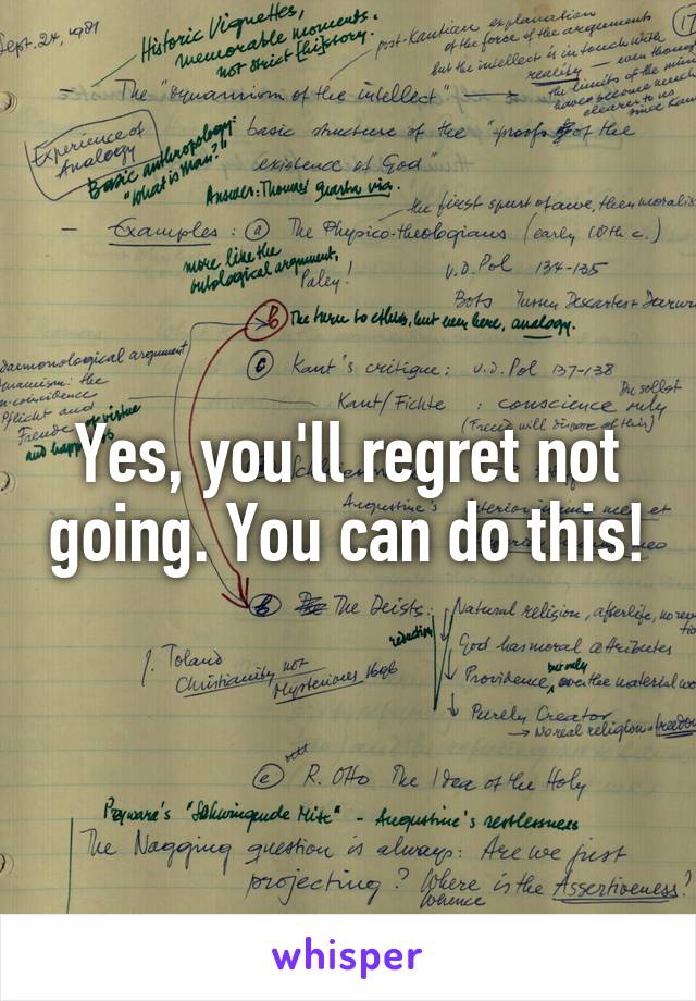 Yes, you'll regret not going. You can do this!