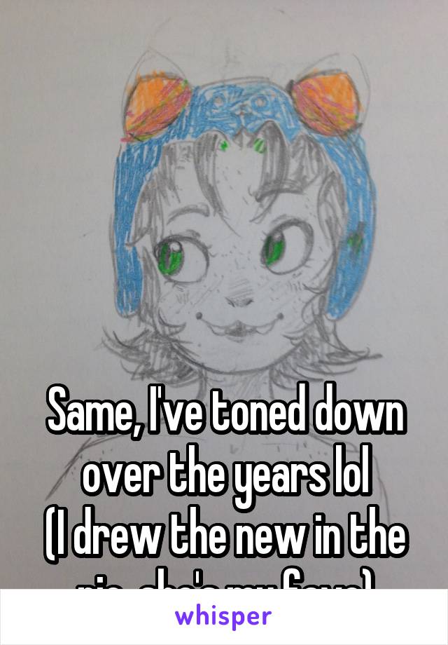 





Same, I've toned down over the years lol
(I drew the new in the pic, she's my fave)