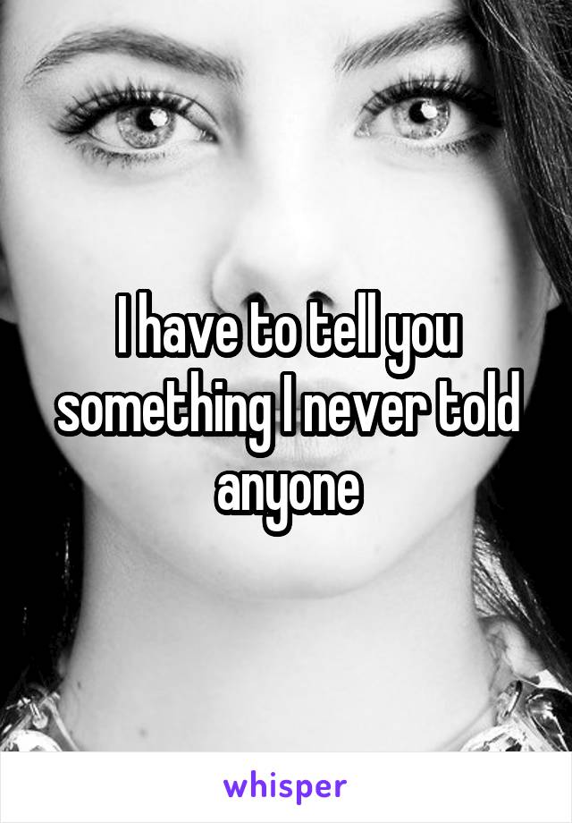 I have to tell you something I never told anyone