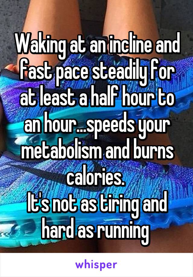 Waking at an incline and fast pace steadily for at least a half hour to an hour...speeds your metabolism and burns calories. 
It's not as tiring and hard as running 